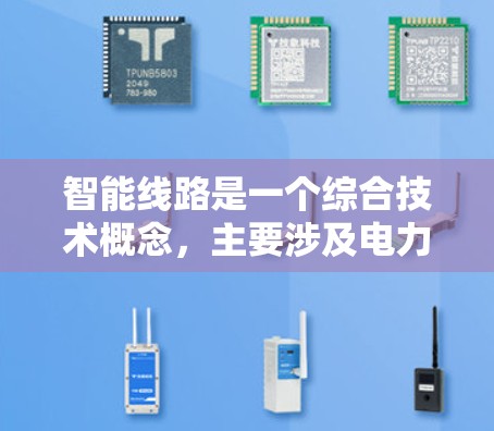 智能线路是一个综合技术概念，主要涉及电力、通信、物流、智慧城市等领域的应用，旨在提高效率和性能。以下是智能线路的详细分析