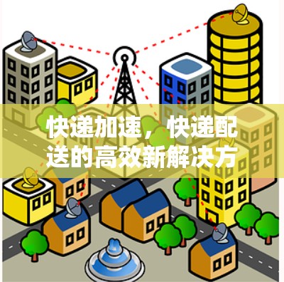 快递加速，快递配送的高效新解决方案—通信加速技术的创新与应用