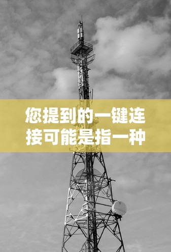 您提到的一键连接可能是指一种软件或工具,能够自动连接到对方的网站或服务。以下是一些可能的解释和步骤 您提到的一键连接可能是指一种软件或工具,能够自动连接到对方的网站或服务。以下是一些可能的解释和步骤