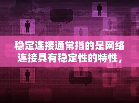 稳定连接通常指的是网络连接具有稳定性的特性,即在传输数据时没有明显延迟或断开的情况。在不同的环境中,稳定连接的实现方法可能不同。以下是一些常见的场景和解决方案 稳定连接通常指的是网络连接具有稳定性的特性,即在传输数据时没有明显延迟或断开的情况。在不同的环境中,稳定连接的实现方法可能不同。以下是一些常见的场景和解决方案