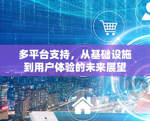 多平台支持,从基础设施到用户体验的未来展望 多平台支持,从基础设施到用户体验的未来展望