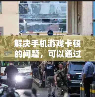 解决手机游戏卡顿的问题,可以通过以下步骤进行 解决手机游戏卡顿的问题,可以通过以下步骤进行