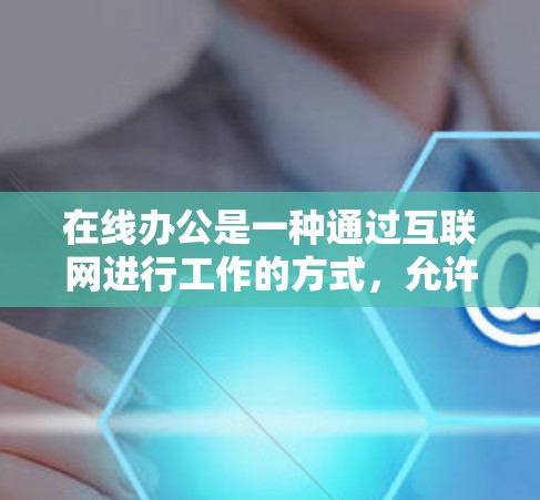 在线办公是一种通过互联网进行工作的方式,允许人们灵活安排工作时间和地点,不受办公室限制。以下是关于在线办公的一些关键点 在线办公是一种通过互联网进行工作的方式,允许人们灵活安排工作时间和地点,不受办公室限制。以下是关于在线办公的一些关键点