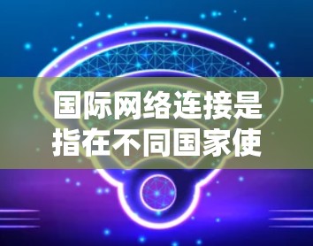 国际网络连接是指在不同国家使用国际电话号码或国际互联网连接的网络连接方式。以下是一些常见的国际网络连接方式和步骤 国际网络连接是指在不同国家使用国际电话号码或国际互联网连接的网络连接方式。以下是一些常见的国际网络连接方式和步骤