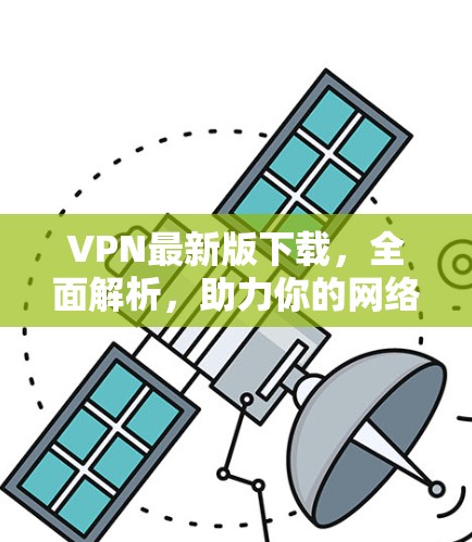 VPN最新版下载，全面解析，助力你的网络安全