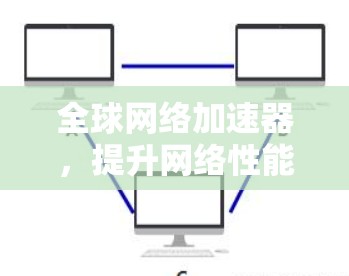 全球网络加速器，提升网络性能的高效解决方案