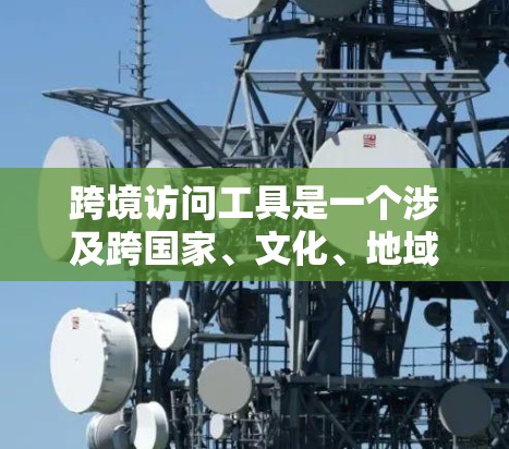 跨境访问工具是一个涉及跨国家、文化、地域或平台访问的 suite，旨在支持不同环境下的访问方式和工具。以下是对这一概念的详细解释