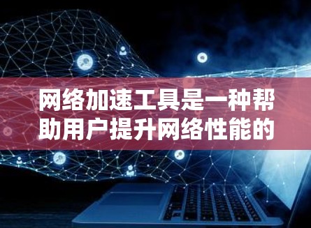 网络加速工具是一种帮助用户提升网络性能的工具，通常包括管理多个网络、优化缓存、快速下载和上传文件等功能。以下是一些主要的网络加速工具及其特点