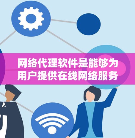 网络代理软件是能够为用户提供在线网络服务的软件，广泛应用于信息获取、在线交易等场景。以下是对网络代理软件的系统总结