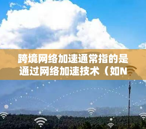 跨境网络加速通常指的是通过网络加速技术（如NetNest、NetMask、FreeFlow等工具）来提升从一个国家到另一个国家的流量传输速度和稳定性。以下是一些关键点和步骤
