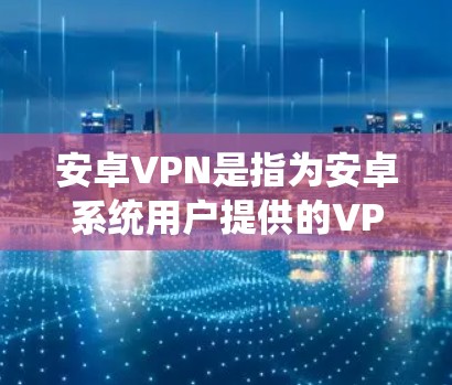 安卓VPN是指为安卓系统用户提供的VPN服务，用于保护用户的数据和安全。以下是关于安卓VPN的一些关键信息和建议
