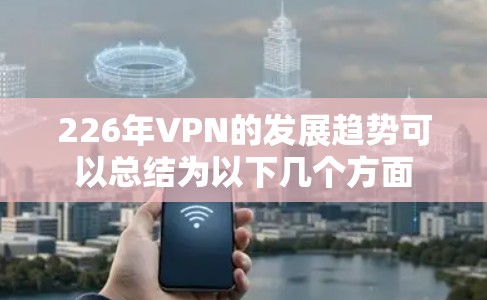 226年VPN的发展趋势可以总结为以下几个方面