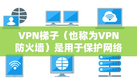 VPN梯子（也称为VPN防火墙）是用于保护网络和设备免受未经授权访问的工具。以下是VPN梯子可能遇到的问题及其解决方法