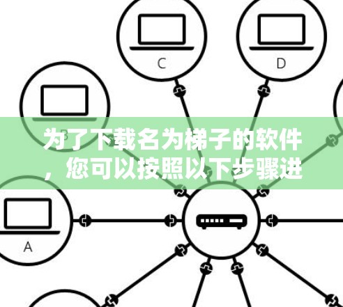为了下载名为梯子的软件，您可以按照以下步骤进行