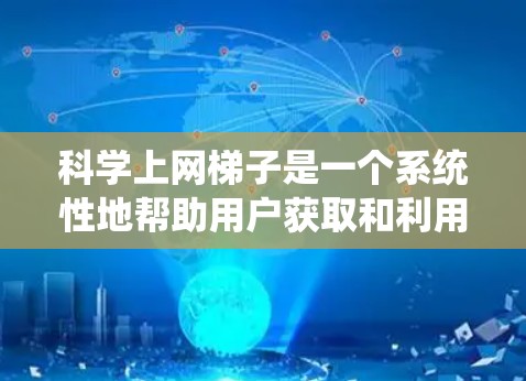 科学上网梯子是一个系统性地帮助用户获取和利用科学资源的工具，旨在涵盖从基础到高级的科学内容。以下是梯子的详细结构