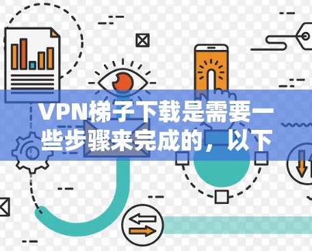 VPN梯子下载是需要一些步骤来完成的，以下是一些建议