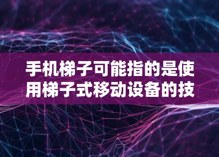 手机梯子可能指的是使用梯子式移动设备的技术或产品，或者指一种特定类型的设备。以下是对手机梯子的几种可能解释