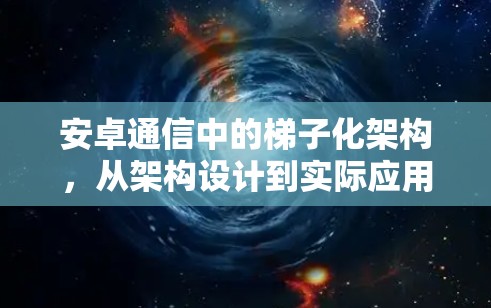 安卓通信中的梯子化架构，从架构设计到实际应用