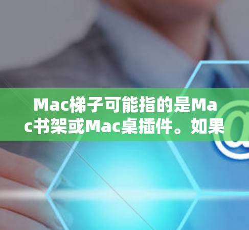 Mac梯子可能指的是Mac书架或Mac桌插件。如果您指的是Mac电脑上的桌插件或扩展板插件，可以考虑以下几种常见的Mac桌插件和扩展板