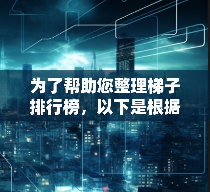 为了帮助您整理梯子排行榜，以下是根据梯子的不同类型、适用人群和特点，推荐了一些高质量的梯子产品和服务