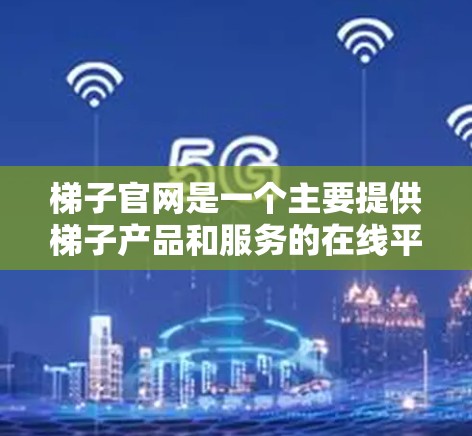 梯子官网是一个主要提供梯子产品和服务的在线平台。以下是梯子官网的主要功能和信息结构
