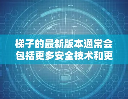 梯子的最新版本通常会包括更多安全技术和更耐用的设计，以满足不同场景的需求。以下是梯子最新版本的一些常见特点