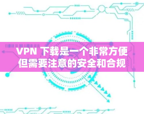 VPN 下载是一个非常方便但需要注意的安全和合规的问题。以下是详细的步骤和注意事项，帮助您更好地使用VPN服务