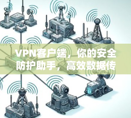 VPN客户端，你的安全防护助手，高效数据传输的首选选择