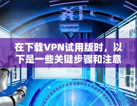 在下载VPN试用版时，以下是一些关键步骤和注意事项