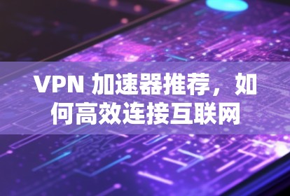 VPN 加速器推荐，如何高效连接互联网