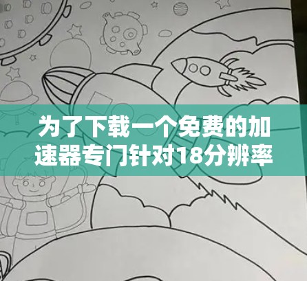 为了下载一个免费的加速器专门针对18分辨率，可以按照以下步骤操作