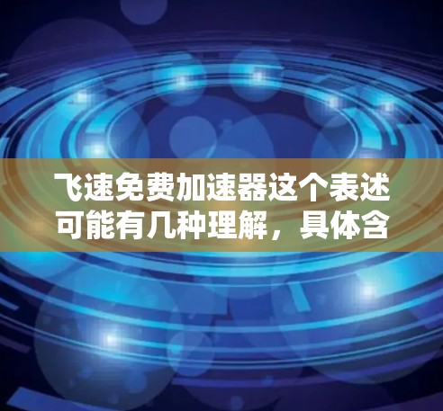 飞速免费加速器这个表述可能有几种理解，具体含义可能取决于上下文。以下是一些可能的解释和建议