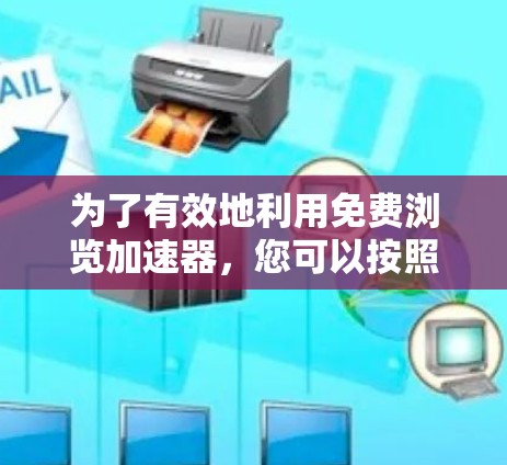 为了有效地利用免费浏览加速器，您可以按照以下步骤进行操作