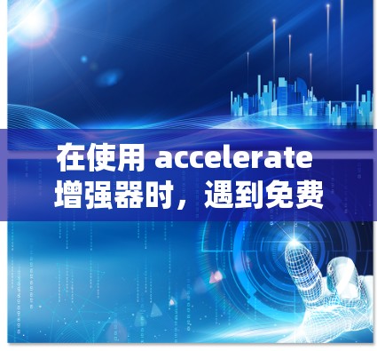在使用 accelerate 增强器时，遇到免费按钮不可用的问题，可能是因为免费按钮是针对免费功能的提示，而不是针对你的具体需求。正确的做法是