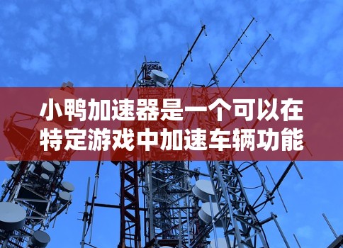 小鸭加速器是一个可以在特定游戏中加速车辆功能的工具，通常通过注册账号并使用软件实现。以下是使用小鸭加速器的步骤