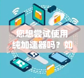 您想尝试使用纯加速器吗？如果您指的是 apple 的加速器功能，如在苹果设备上使用免费的加速模式，或者在其他设备上使用苹果的加速器功能，那么可以尝试以下方法