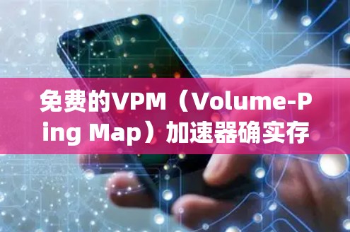 免费的VPM（Volume-Ping Map）加速器确实存在，以下是几种常见的免费Options