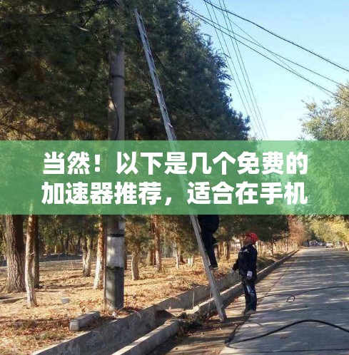 当然！以下是几个免费的加速器推荐，适合在手机或电脑上加速下载文件