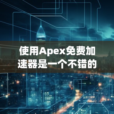 使用Apex免费加速器是一个不错的快速提升网页体验的工具，但需要系统性的学习和操作。以下是一个有条理的总结，帮助你更好地理解和使用Apex免费加速器