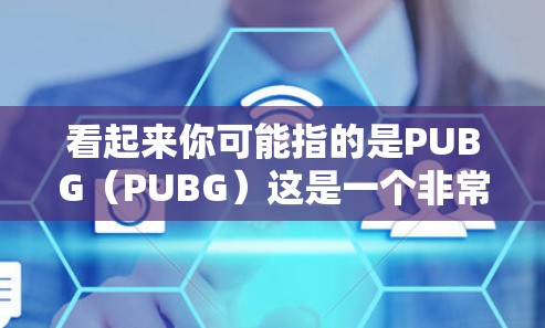 看起来你可能指的是PUBG（PUBG）这是一个非常流行的多人在线游戏，玩家可以在游戏中与其他玩家竞争、合作并享受愉快的体验。如果你指的是PUBG，那么以下是一些建议