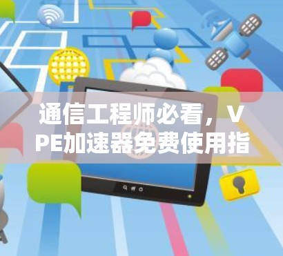 通信工程师必看，VPE加速器免费使用指南
