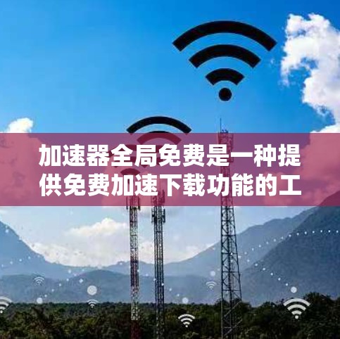 加速器全局免费是一种提供免费加速下载功能的工具，通常基于互联网下载，无需付费即可持续提供服务。以下是其特点及适用范围的详细总结