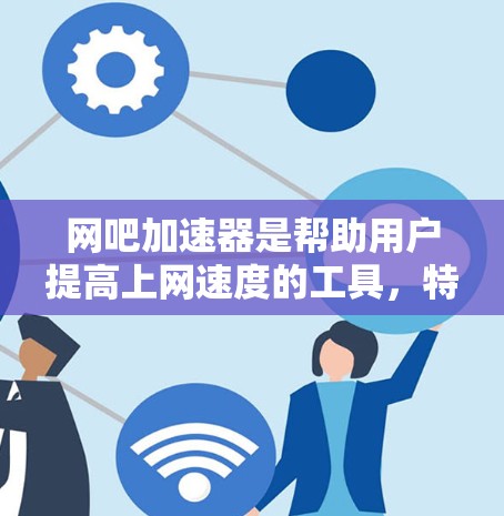 网吧加速器是帮助用户提高上网速度的工具，特别是在网吧等速度较慢的环境中。以下是关于网吧加速器的详细指南
