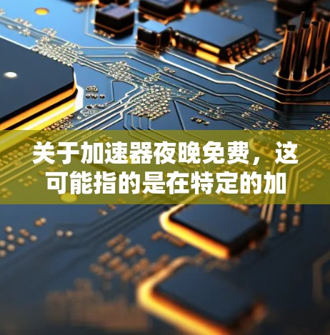关于加速器夜晚免费，这可能指的是在特定的加速器设置中找到晚上模式下的免费版本。以下是关于如何找到和使用晚上模式加速器的一些步骤和建议