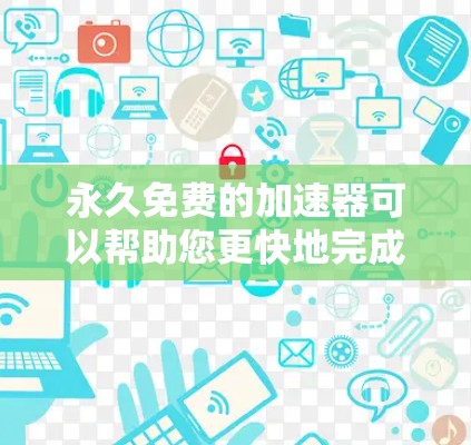 永久免费的加速器可以帮助您更快地完成任务或网络访问，但需要注意以下几点