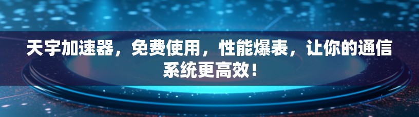 天宇加速器，免费使用，性能爆表，让你的通信系统更高效！
