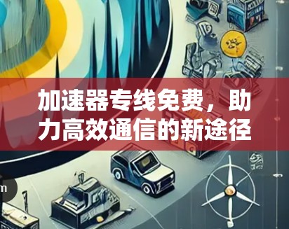 加速器专线免费，助力高效通信的新途径