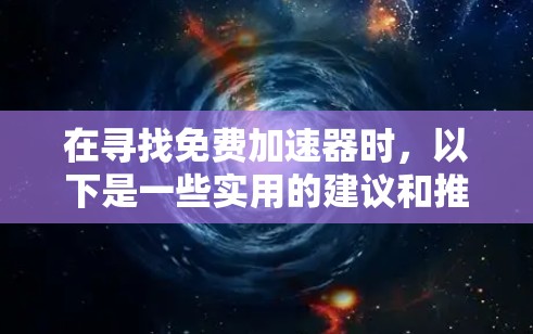 在寻找免费加速器时，以下是一些实用的建议和推荐，帮助你更好地利用这些工具