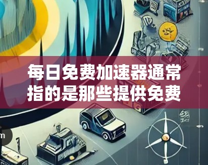 每日免费加速器通常指的是那些提供免费加速功能的应用程序，用于帮助用户在手机上更高效地操作设备。以下是一些常见的免费加速器推荐，帮助您解决加速问题