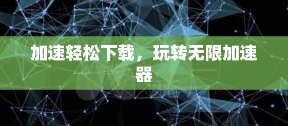 加速轻松下载，玩转无限加速器
